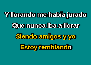 Y llorando me habia jurado

Que nunca iba a llorar
Siendo amigos y yo

Estoy temblando