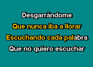 Desgarrandome
Que nunca iba a llorar
Escuchando cada palabra

Que no quiero escuchar