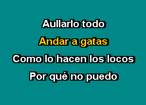 Aullarlo todo
Andar a gatas

Como lo hacen los locos

Por quiz no puedo