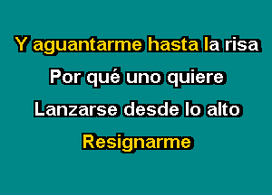 Y aguantarme hasta la risa
Por qugz uno quiere
Lanzarse desde lo alto

Resignarme