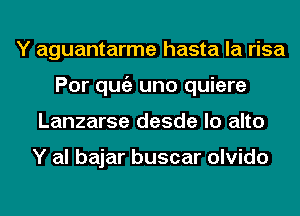 Y aguantarme hasta la risa
Por qugz uno quiere
Lanzarse desde lo alto

Y al bajar buscar olvido