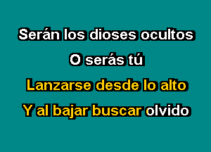 Seran los dioses ocultos
0 seras t0

Lanzarse desde lo alto

Y al bajar buscar olvido