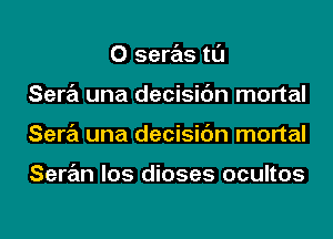 0 seras tl'J
Sara una decisic'm mortal
Sara una decisic'm mortal

Saran los dioses ocultos