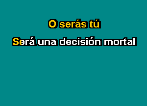 O seras tl'J

Sera una decisidn mortal