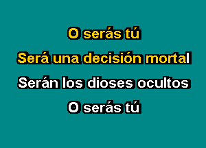 O seras tt'J

Sera una decisidn mortal

Seran los dioses ocultos

O seras t0