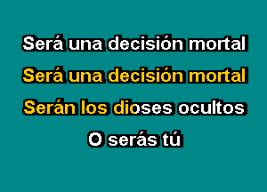 Sara una decisic'm mortal
Sara una decisic'm mortal
Saran los dioses ocultos

0 seras tl'J