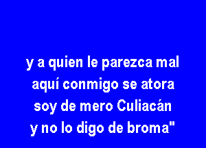 y a quien le parezca mal

aqui conmigo se atora
soy de mero Culiace'm
y no lo digo de broma