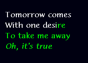 Tomorrow comes
With one desire

To take me away
Oh, it's true