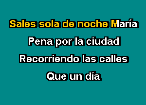 Sales sola de noche Maria

Pena por la ciudad

Recorriendo las calles

Que un dia