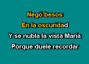 Negc') besos

En la oscuridad
Y se nubla la vista Maria

Porque duele recordar