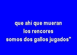 que ahi que mueran

los rencores
somos dos gallos jugados