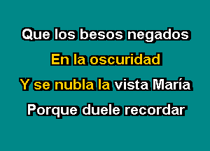 Que los besos negados
En la oscuridad

Y se nubla la vista Maria

Porque duele recordar

g