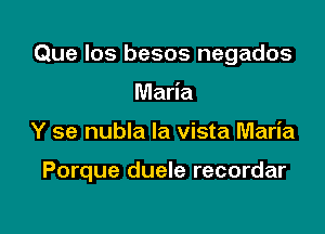 Que Ios besos negados

Maria
Y se nubla la vista Maria

Porque duele recordar