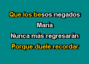 Que Ios besos negados

Maria

Nunca mas regresaran

Porque duele recordar