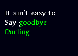 It ain't easy to
Say goodbye

Darling