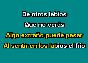 De otros labios

Que no veras

Algo extrario puede pasar

Al sentir en los labios el frio