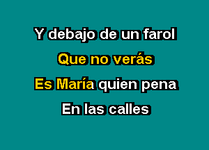 Y debajo de un farol

Que no veras

Es Maria quien pena

En las calles