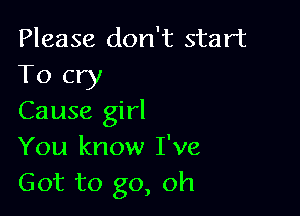 Please don't start
To cry

Cause girl
You know I've
Got to go, oh