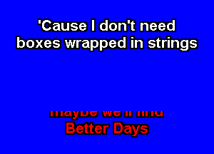 'Cause I don't need
boxes wrapped in strings