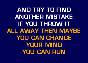 AND TRY TO FIND
ANOTHER MISTAKE
IF YOU THROW IT
ALL AWAY THEN MAYBE
YOU CAN CHANGE
YOUR MIND
YOU CAN RUN