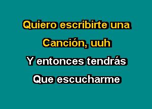 Quiero escribirte una

Cancidn, uuh

Y entonces tendras

Que escucharme