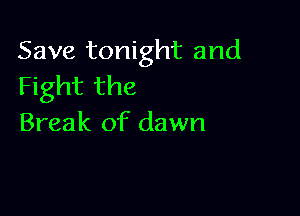 Save tonight and
Fight the

Break of dawn