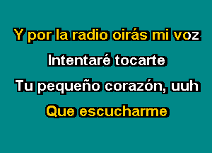 Y por la radio oiras mi voz
lntentangz tocarte
Tu pequefm corazc'm, uuh

Que escucharme