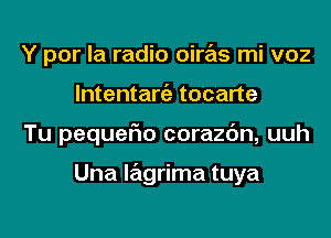 Y por la radio oiras mi voz
lntentangz tocarte
Tu pequefm corazc'm, uuh

Una lagrima tuya