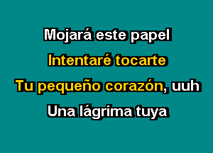 Mojara este papel
lntentarcig tocarte

Tu pequefm corazbn, uuh

Una lagrima tuya