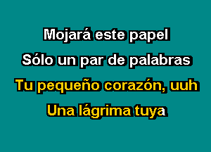 Mojara este papel

Sdlo un par de palabras

Tu pequefm corazbn, uuh

Una lagrima tuya