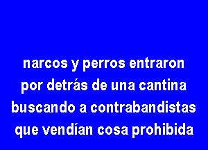 narcos y perros entraron

por detras de una cantina
buscando a contrabandistas
que vendian cosa prohibida