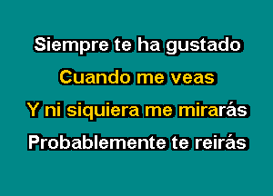 Siempre te ha gustado
Cuando me veas
Y ni siquiera me mirare'as

Probablemente te reire'as

g