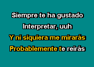 Siempre te ha gustado
lnterpretar, uuh
Y ni siquiera me mirare'as

Probablemente te reire'as

g