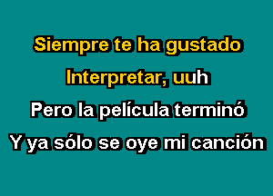 Siempre te ha gustado
lnterpretar, uuh
Pero la pelicula termini)

Y ya sdlo 5e oye mi cancic'm