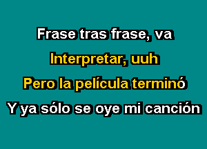 Frase tras frase, va
lnterpretar, uuh

Pero la pelicula terminc')

Y ya sdlo se oye mi cancidn