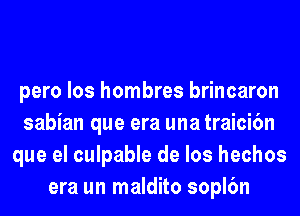 pero los hombres brincaron
sabian que era una traici6n
que el culpable de los hechos
era un maldito sopl6n