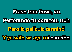 Frase tras frase, va
Perforando tu corazc'm, uuh
Pero la pelicula termini)

Y ya sdlo 5e oye mi cancic'm