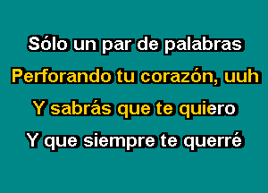 Sc'Jlo un par de palabras
Perforando tu corazc'm, uuh
Y sabras que te quiero

Y que siempre te querrgz