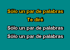 Sdlo un par de palabras

Te dirc'e

Sblo un par de palabras

Sdlo un par de palabras