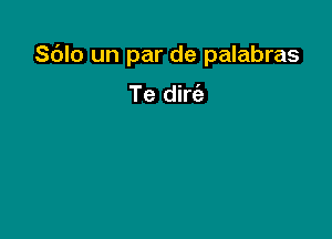 Sdlo un par de palabras

Te dirc'e