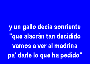 y un gallo decia sonriente
que alacran tan decidido
vamos a ver al madrina
pa' darle lo que ha pedido