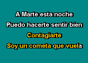 A Marte esta noche
Puedo hacerte sentir bien

Contagiarte

Soy un cometa que vuela