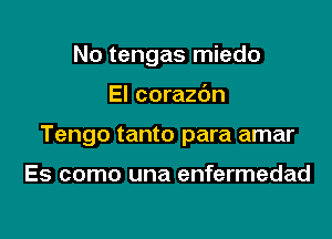 No tengas miedo

El corazdn

Tengo tanto para amar

Es como una enfermedad