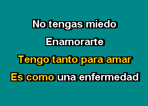 No tengas miedo

Enamorarte

Tengo tanto para amar

Es como una enfermedad