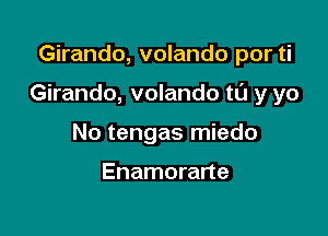 Girando, volando por ti

Girando, volando ta y yo

No tengas miedo

Enamorarte