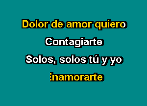 Dolor de amor quiero

Contagiarte

Solos, solos t0 y yo

Enamorarte