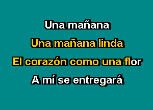 Una malaana
Una maFIana linda

El corazdn como una flor

A mi se entregara