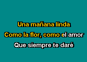 Una maFIana linda

Como la flor, como el amor

Que siempre te dart'a
