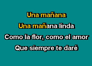 Una mariana
Una maFIana Iinda

Como la flor, como el amor

Que siempre te dart'a