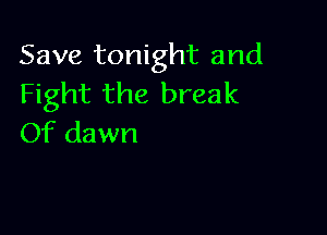 Save tonight and
Fight the break

Of dawn